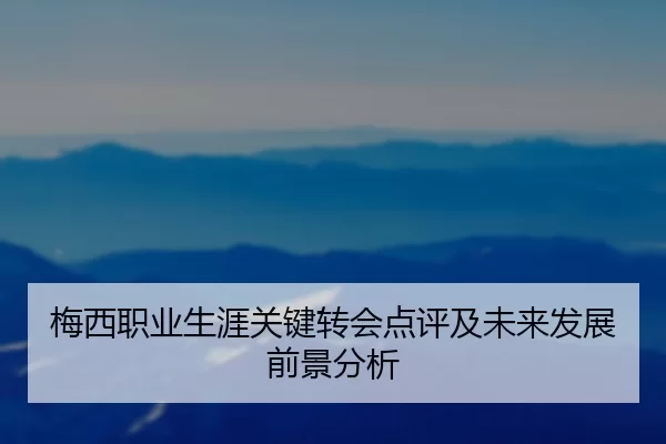 梅西职业生涯关键转会点评及未来发展前景分析