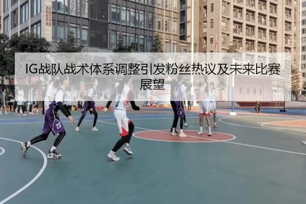 IG战队战术体系调整引发粉丝热议及未来比赛展望