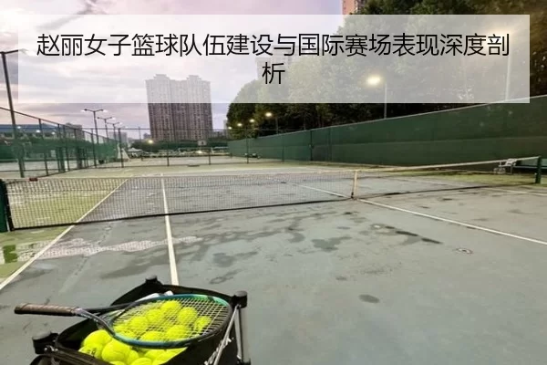 赵丽女子篮球队伍建设与国际赛场表现深度剖析